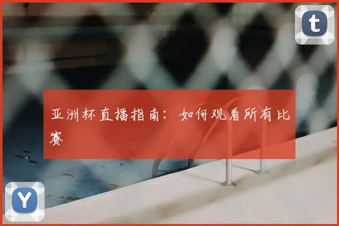 亚洲杯直播指南：如何观看所有比赛